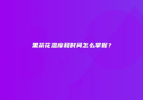 黑茶花温度和时间怎么掌握？