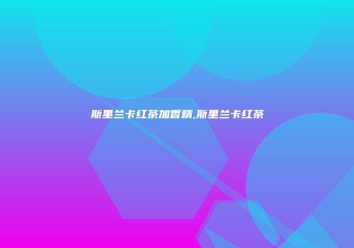 斯里兰卡红茶加香精,斯里兰卡红茶