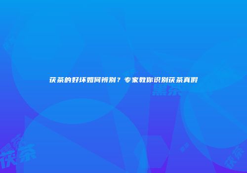 茯茶的好坏如何辨别？专家教你识别茯茶真假