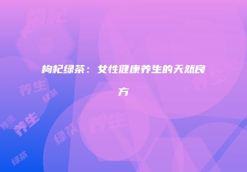 枸杞绿茶：女性健康养生的天然良方