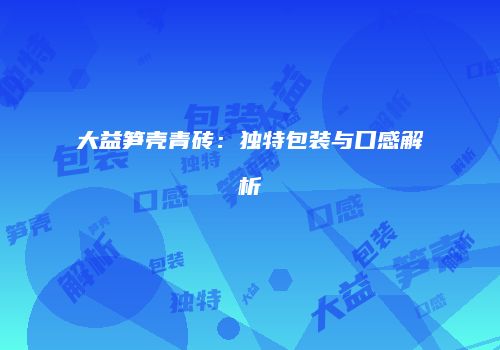 大益笋壳青砖：独特包装与口感解析