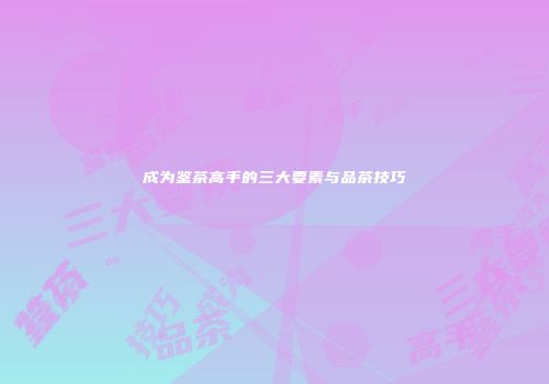 成为鉴茶高手的三大要素与品茶技巧