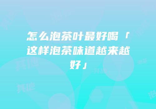 怎么泡茶叶最好喝「这样泡茶味道越来越好」