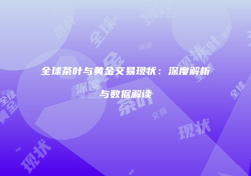 全球茶叶与黄金交易现状：深度解析与数据解读