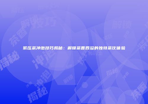 紧压茶冲泡技巧揭秘：解锁茶香四溢的独特茶饮体验