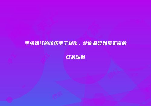 手绘祁红的传统手工制作，让你品尝到最正宗的红茶味道