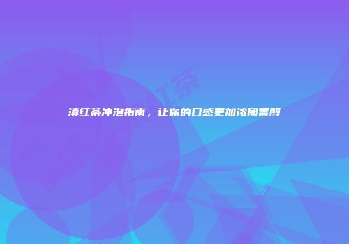 滇红茶冲泡指南，让你的口感更加浓郁香醇