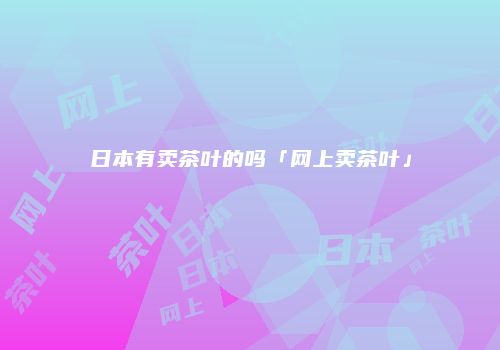 日本有卖茶叶的吗「网上卖茶叶」