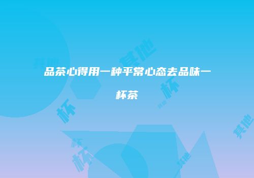 品茶心得用一种平常心态去品味一杯茶