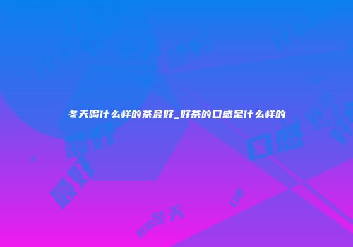 冬天喝什么样的茶最好_好茶的口感是什么样的