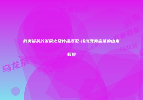 武夷岩茶的发展史及传播概况-浅谈武夷岩茶的由来和韵