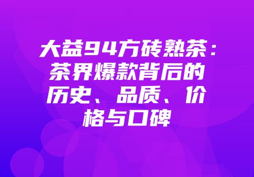 大益94方砖熟茶：茶界爆款背后的历史、品质、价格与口碑