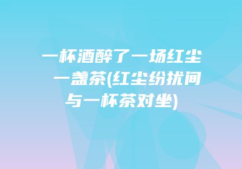 一杯酒醉了一场红尘 一盏茶(红尘纷扰间与一杯茶对坐)