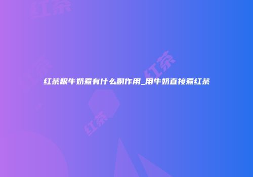 红茶跟牛奶煮有什么副作用_用牛奶直接煮红茶