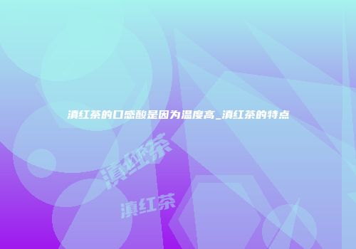滇红茶的口感酸是因为温度高_滇红茶的特点