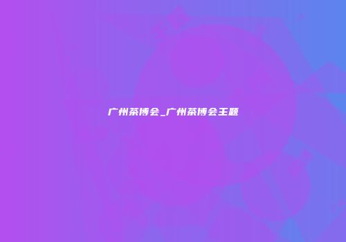 广州茶博会_广州茶博会主题