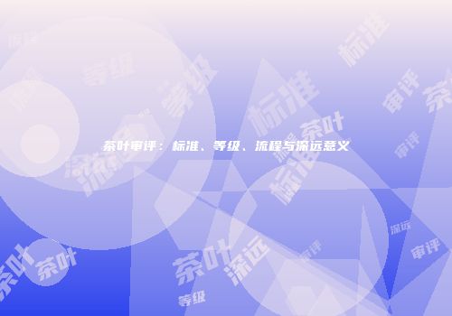 茶叶审评：标准、等级、流程与深远意义