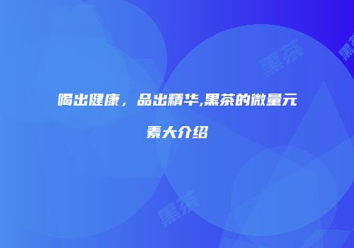 喝出健康，品出精华,黑茶的微量元素大介绍