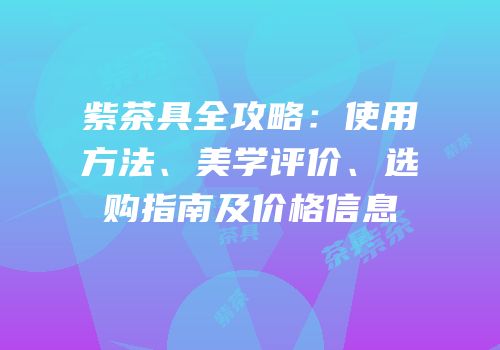 紫茶具全攻略：使用方法、美学评价、选购指南及价格信息