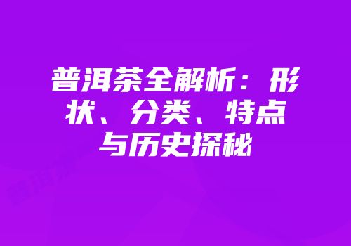普洱茶全解析：形状、分类、特点与历史探秘