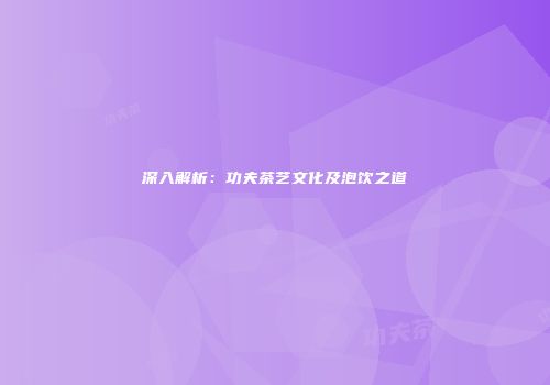 深入解析：功夫茶艺文化及泡饮之道