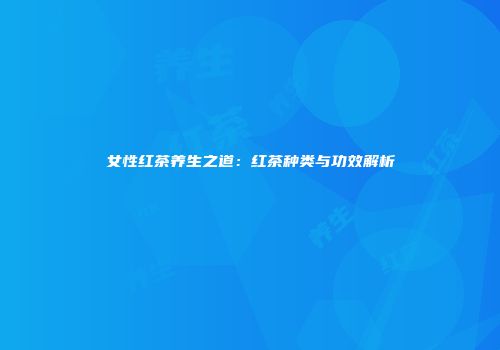 女性红茶养生之道：红茶种类与功效解析