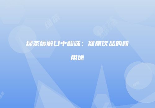 绿茶缓解口中酸味：健康饮品的新用途