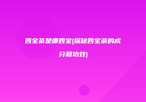 四宝茶是哪四宝(探秘四宝茶的成分和功效)