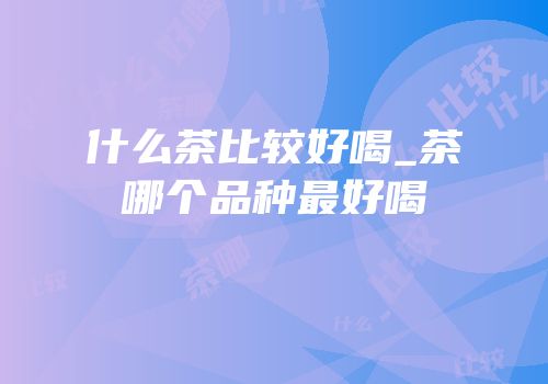 什么茶比较好喝_茶哪个品种最好喝