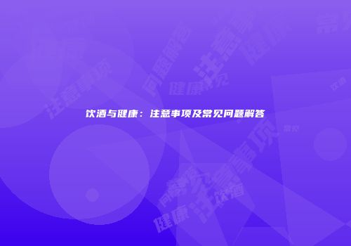 饮酒与健康：注意事项及常见问题解答