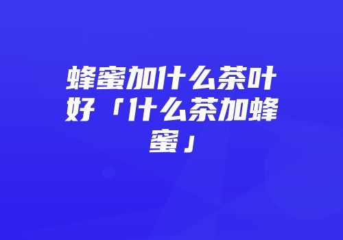 蜂蜜加什么茶叶好「什么茶加蜂蜜」