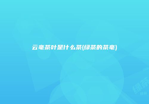 云毫茶叶是什么茶(绿茶的茶毫)