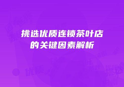 挑选优质连锁茶叶店的关键因素解析