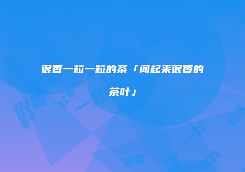 很香一粒一粒的茶「闻起来很香的茶叶」