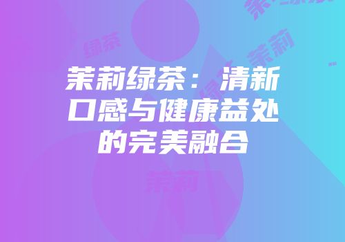 茉莉绿茶：清新口感与健康益处的完美融合
