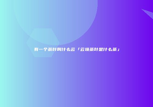 有一个茶叶叫什么云「云境茶叶是什么茶」