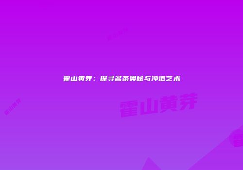 霍山黄芽：探寻名茶奥秘与冲泡艺术