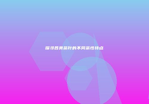 探寻各类茶叶的不同茶性特点