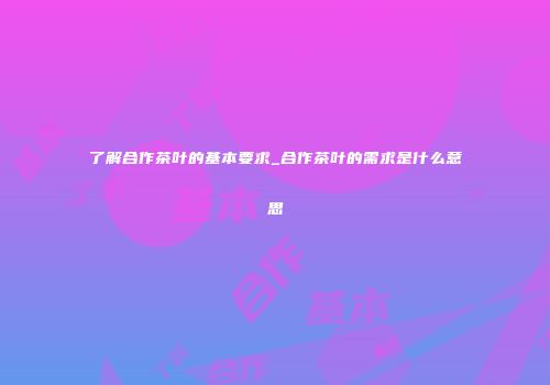 了解合作茶叶的基本要求_合作茶叶的需求是什么意思