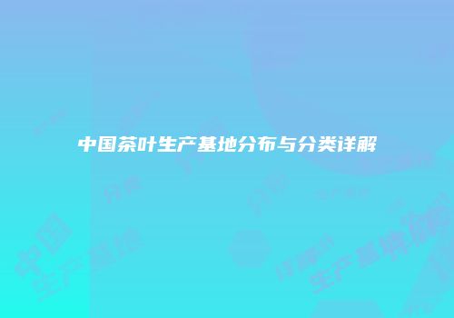 中国茶叶生产基地分布与分类详解