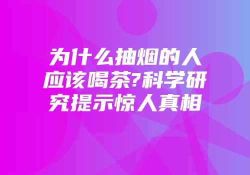 为什么抽烟的人应该喝茶?科学研究提示惊人真相