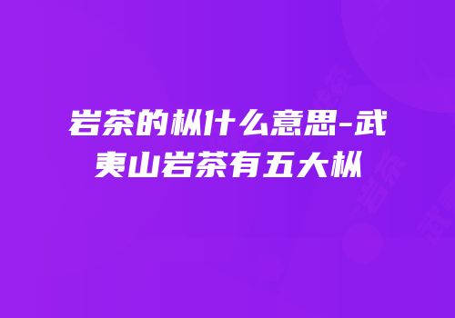 岩茶的枞什么意思-武夷山岩茶有五大枞