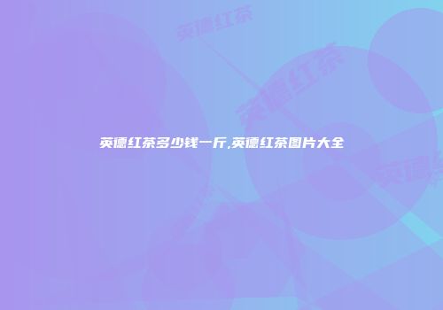 英德红茶多少钱一斤,英德红茶图片大全