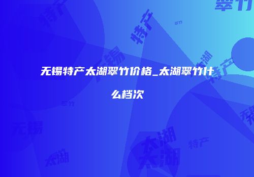 无锡特产太湖翠竹价格_太湖翠竹什么档次