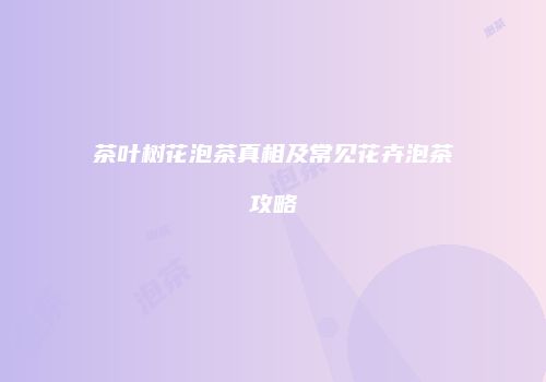 茶叶树花泡茶真相及常见花卉泡茶攻略