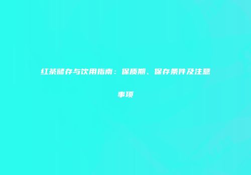 红茶储存与饮用指南：保质期、保存条件及注意事项