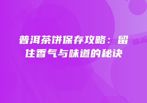 普洱茶饼保存攻略：留住香气与味道的秘诀