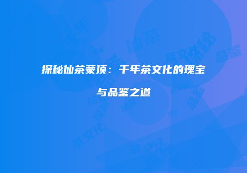 探秘仙茶蒙顶：千年茶文化的瑰宝与品鉴之道