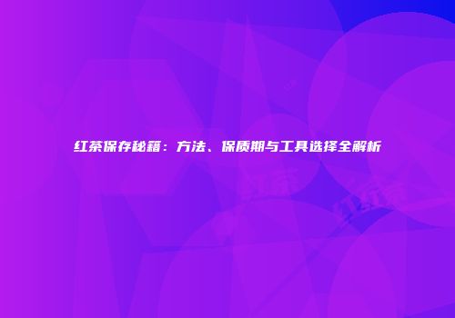 红茶保存秘籍：方法、保质期与工具选择全解析