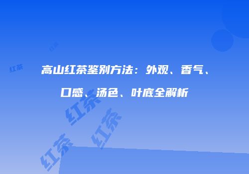 高山红茶鉴别方法：外观、香气、口感、汤色、叶底全解析